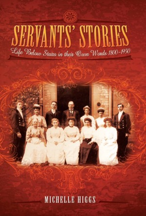 Servants' Stories: Life Below Stairs in Their Own Words 1800-1950 by Michelle Higgs