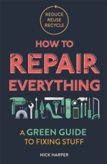 How to Repair Everything : A Green Guide to Fixing Stuff by Nick Harper 