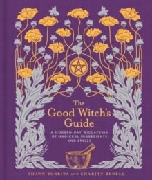 The Good Witch's Guide : A Modern-Day Wiccapedia of Magickal Ingredients and Spells by Shawn Robbins & Charity Bedell