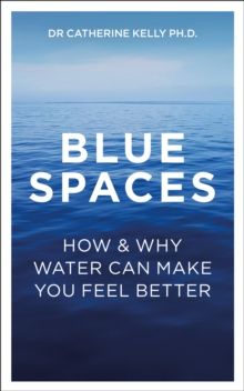 Blue Spaces : How and Why Water Makes Us Feel Better by Dr Catherine Kelly