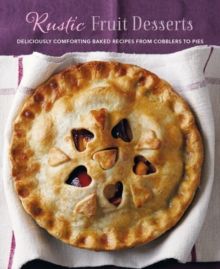 Rustic Fruit Desserts : Deliciously Comforting Recipes from Cobblers to Pies