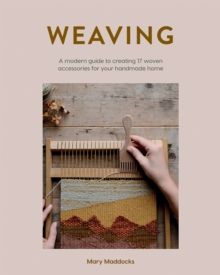 Weaving : A Modern Guide to Creating 17 Woven Accessories for Your Handmade Home by Mary Maddocks