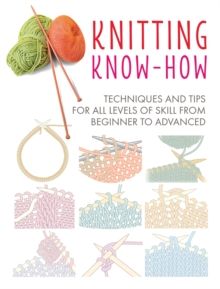 Knitting Know-How : Techniques and Tips for All Levels of Skill from Beginner to Advanced by CICO Books