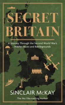 Secret Britain : A journey through the Second World War's hidden bases and battlegrounds by Sinclair McKay