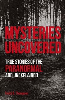 Mysteries Uncovered : True Stories of the Paranormal and Unexplained by Emily G. Thompson