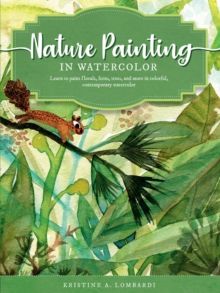 Nature Painting in Watercolor : Learn to paint florals, ferns, trees, and more in colorful, contemporary watercolor Volume 7 by Kristine A. Lombardi