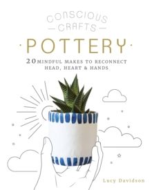 Conscious Crafts: Pottery : 20 mindful makes to reconnect head, heart & hands by Lucy Davidson