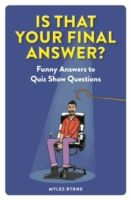 Is That Your Final Answer? : Funny Answers to Quiz Show Questions by Myles Byrne