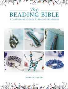 The Beading Bible : The essential guide to beads and beading techniques by Dorothy Wood