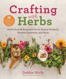 Crafting with Herbs : Do-It-Yourself Botanical Decor, Beauty Products, Kitchen Essentials, and More by Debbie Wolfe 
