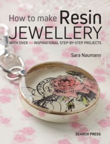 How to Make Resin Jewellery : With Over 50 Inspirational Step-by-Step Projects by Sara Naumann