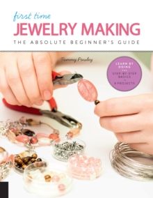 First Time Jewelry Making : The Absolute Beginner's Guide--Learn By Doing * Step-by-Step Basics + Projects by Tammy Powley