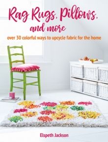 Rag Rugs, Pillows, and More : Over 30 Colorful Ways to Upcycle Fabric for the Home by Elspeth Jackson