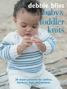 Baby and Toddler Knits : 20 Classic Patterns for Clothes, Blankets, Hats, and Bootees by Debbie Bliss