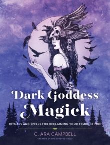 Dark Goddess Magick : Rituals and Spells for Reclaiming Your Feminine Fire by C.Ara Campbell