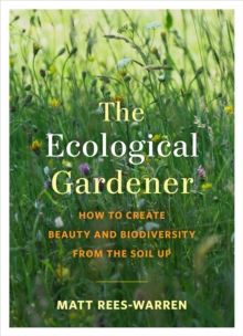 The Ecological Gardener : How to Create Beauty and Biodiversity from the Soil Up by Matt Rees-Warren