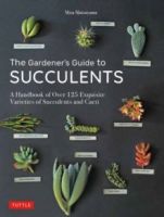The Gardener's Guide to Succulents : A Handbook of Over 125 Exquisite Varieties of Succulents and Cacti by Misa Matsuyama