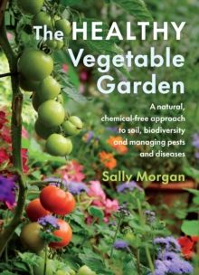 The Healthy Vegetable Garden : A natural, chemical-free approach to soil, biodiversity and managing pests and diseases by Sally Morgan