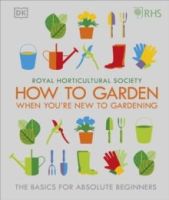 RHS How To Garden When You're New To Gardening : The Basics For Absolute Beginners by The Royal Horticultural Society 