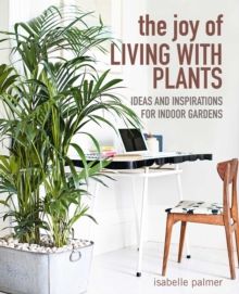 The Joy of Living with Plants : Ideas and Inspirations for Indoor Gardens by Isabelle Palmer