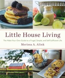 Little House Living : The Make-Your-Own Guide to a Frugal, Simple, and Self-Sufficient Life by Merissa A. Alink