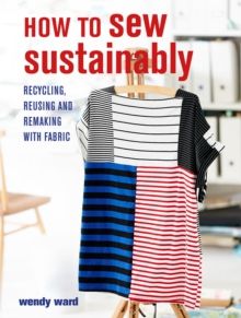 How to Sew Sustainably : Recycling, Reusing, and Remaking with Fabric by Wendy Ward