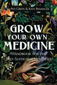Grow Your Own Medicine : Handbook for the Self-Sufficient Herbalist by Ava Green & Kate Bensinger