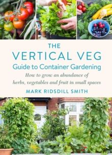 The Vertical Veg Guide to Container Gardening : How to Grow an Abundance of Herbs, Vegetables and Fruit in Small Spaces by Mark Ridsdill Smith