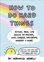 How to Do Hard Things : Actual Real Life Advice on Friends, Love, Career, Wellbeing, Mindset, and More. by Veronica Dearly