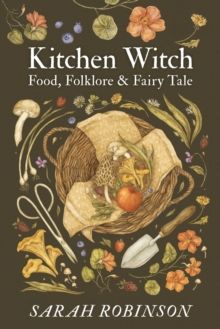 Kitchen Witch : Food, Folklore & Fairy Tale by Sarah Robinson