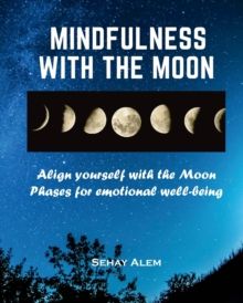 Mindfulness With The Moon : Align Yourself With The Moon Phases For Emotional Wellbeing by Sehay Alem