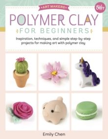 Polymer Clay for Beginners : Inspiration, techniques, and simple step-by-step projects for making art with polymer clay Volume 1 by Emily Chen