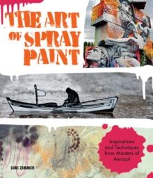The Art of Spray Paint : Inspirations and Techniques from Masters of Aerosol by Lori Zimmer