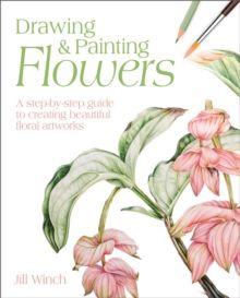 Drawing & Painting Flowers : A Step-by-Step Guide to Creating Beautiful Floral Artworks by Jill Winch