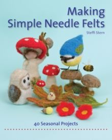 Making Simple Needle Felts : 40 Seasonal Projects by Steffi Stern