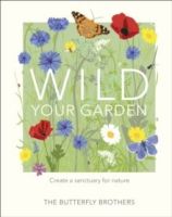 Wild Your Garden : Create a sanctuary for nature by The Butterfly Brothers