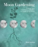 Moon Gardening : Planting Your Biodynamic Garden by the Phases of the Moon by Matt Jackson