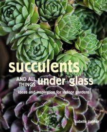 Succulents and All things Under Glass : Ideas and Inspiration for Indoor Gardens by Isabelle Palmer 