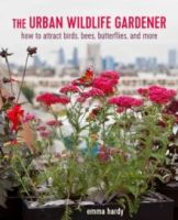 The Urban Wildlife Gardener : How to Attract Bees, Birds, Butterflies, and More by Emma Hardy