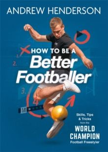 How to Be a Better Footballer : Skills, Tips and Tricks from the World Champion Football Freestyler by Andrew Henderson 