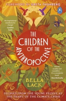 The Children of the Anthropocene : Stories from the Young People at the Heart of the Climate Crisis by Bella Lack