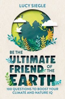 Be the Ultimate Friend of the Earth : 100 Questions to Boost Your Climate and Nature IQ by Lucy Siegle