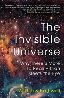The Invisible Universe : Why There's More to Reality than Meets the Eye by Matthew Bothwell 