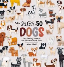 Stitch 50 Dogs : Easy sewing patterns for adorable plush pups by Alison Reid