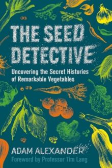 The Seed Detective : Uncovering the Secret Histories of Remarkable Vegetables by Adam Alexander