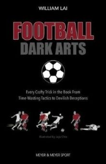 Football Dark Arts: : Every Crafty Trick in the Book from Time-Wasting Tactics to Devilish Deceptions by William Lai