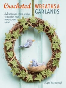 Crocheted Wreaths and Garlands : 35 Floral and Festive Designs to Decorate Your Home All Year Round by Kate Eastwood