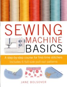 Sewing Machine Basics : A Step-by-Step Course for First-Time Stitchers by J