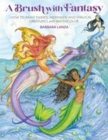 A Brush with Fantasy : How to Paint Fairies, Mermaids and Magical Creatures with Watercolor by Barbara Lanza