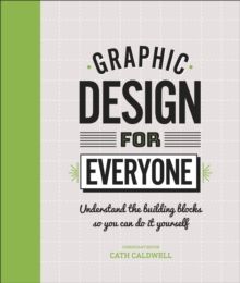 Graphic Design For Everyone : Understand the Building Blocks so You can Do It Yourself by Cath Caldwell